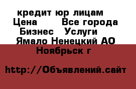 кредит юр лицам  › Цена ­ 0 - Все города Бизнес » Услуги   . Ямало-Ненецкий АО,Ноябрьск г.